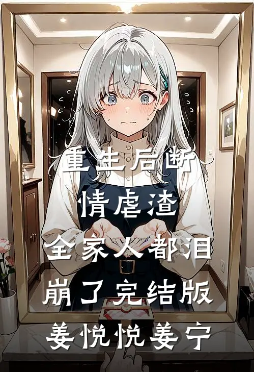 重生后断情虐渣，全家人都泪崩了完结版姜悦悦姜宁