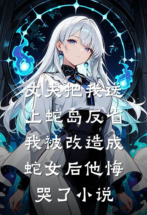 丈夫把我送上蛇岛反省，我被改造成蛇女后他悔哭了小说