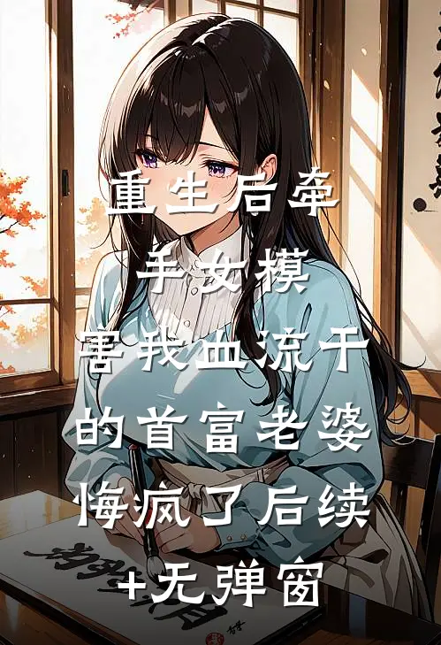 重生后牵手女模，害我血流干的首富老婆悔疯了后续+无弹窗