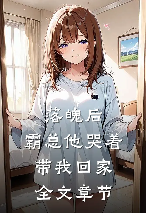 落魄后，霸总他哭着带我回家全文章节