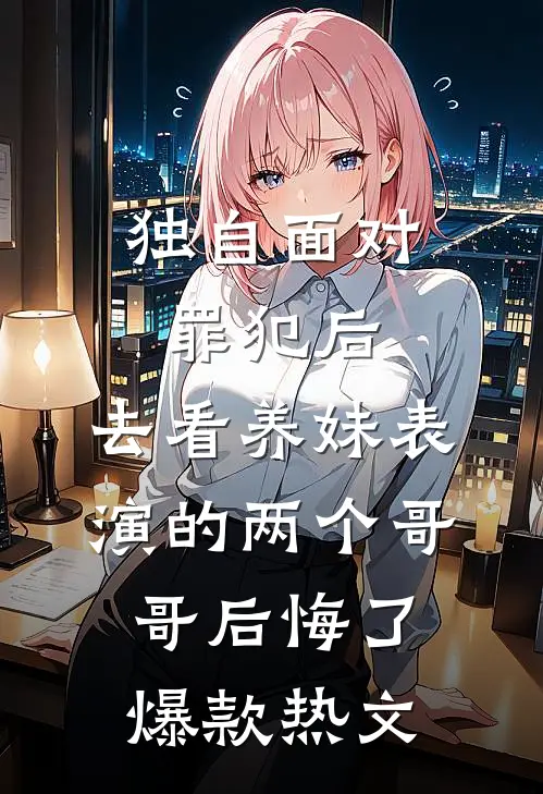 独自面对罪犯后，去看养妹表演的两个哥哥后悔了爆款热文
