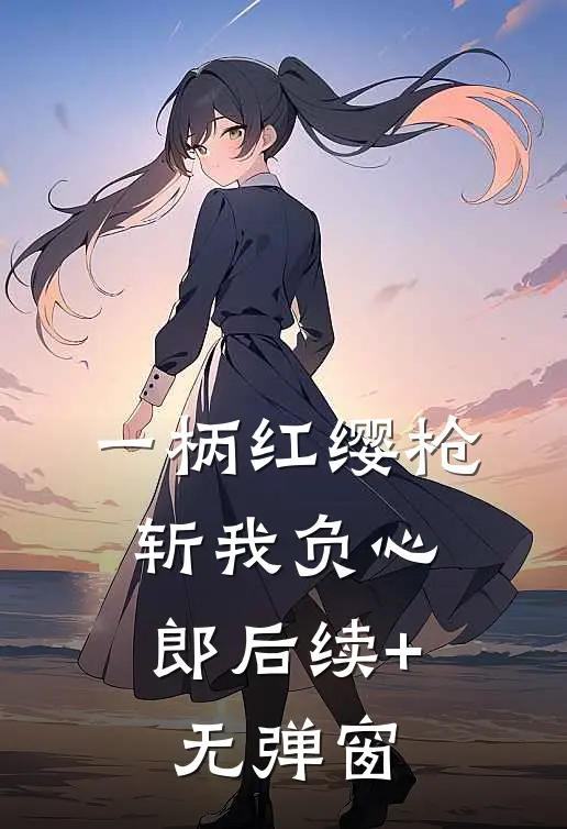 一柄红缨枪，斩我负心郎后续+无弹窗