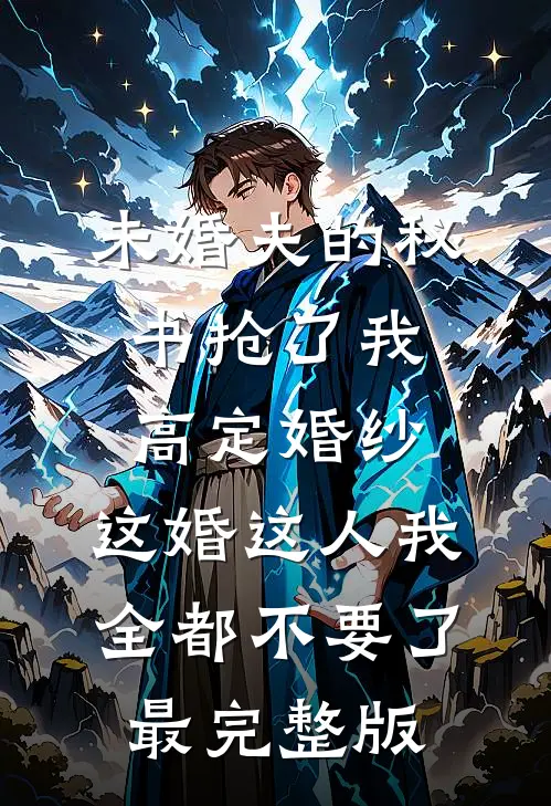 未婚夫的秘书抢了我高定婚纱，这婚这人我全都不要了最完整版