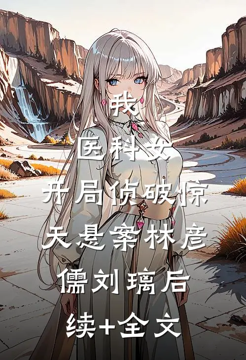 我，医科女，开局侦破惊天悬案林彦儒刘璃后续+全文