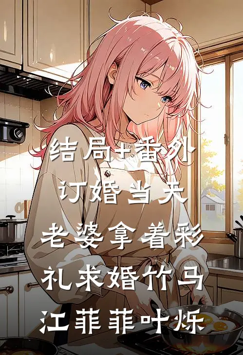 结局+番外订婚当天，老婆拿着彩礼求婚竹马江菲菲叶烁