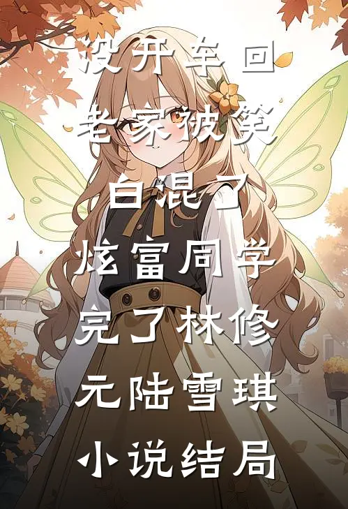 没开车回老家被笑白混了，炫富同学完了林修元陆雪琪小说结局