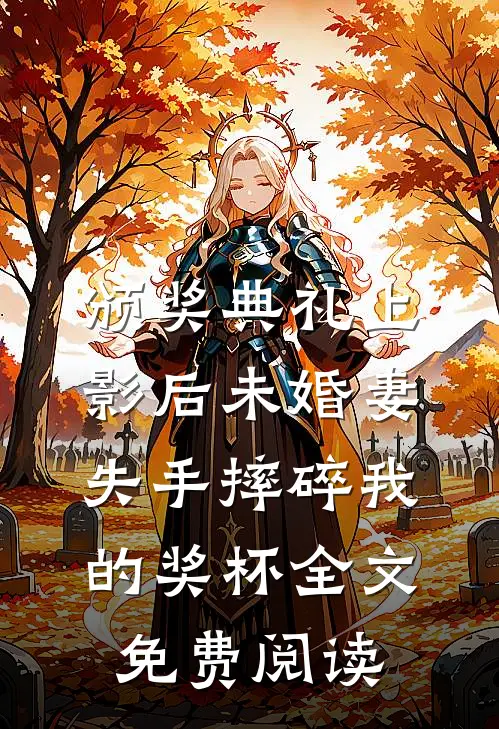 颁奖典礼上，影后未婚妻失手摔碎我的奖杯全文免费阅读