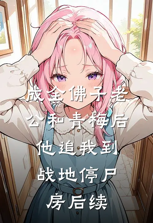 成全佛子老公和青梅后，他追我到战地停尸房后续