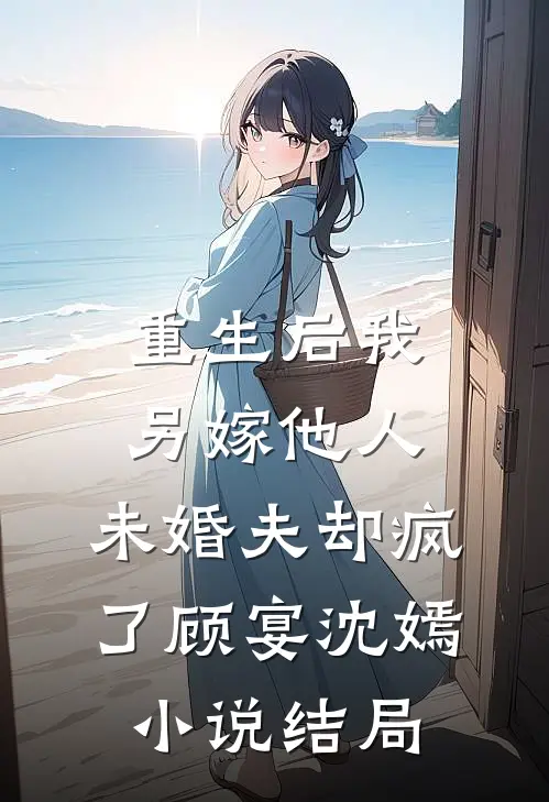 重生后我另嫁他人，未婚夫却疯了顾宴沈嫣小说结局
