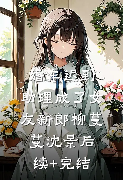 婚车迟到，助理成了女友新郎柳蔓蔓沈景后续+完结