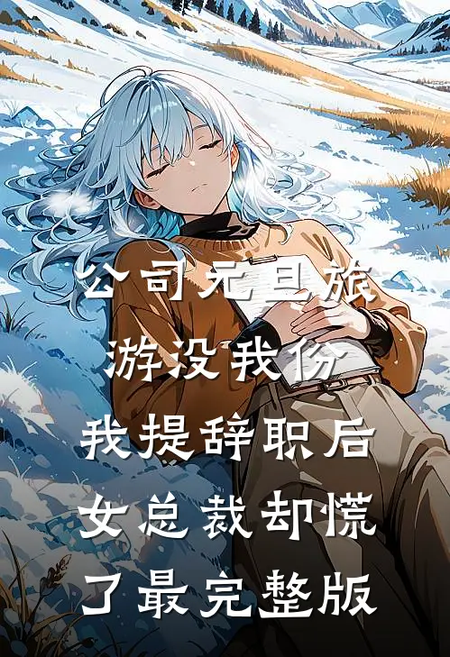 公司元旦旅游没我份，我提辞职后女总裁却慌了最完整版
