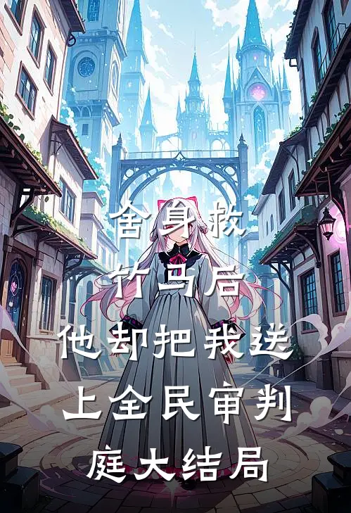 舍身救竹马后，他却把我送上全民审判庭大结局