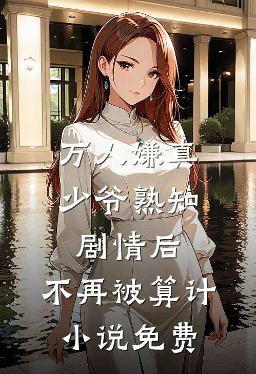 万人嫌真少爷熟知剧情后，不再被算计小说免费