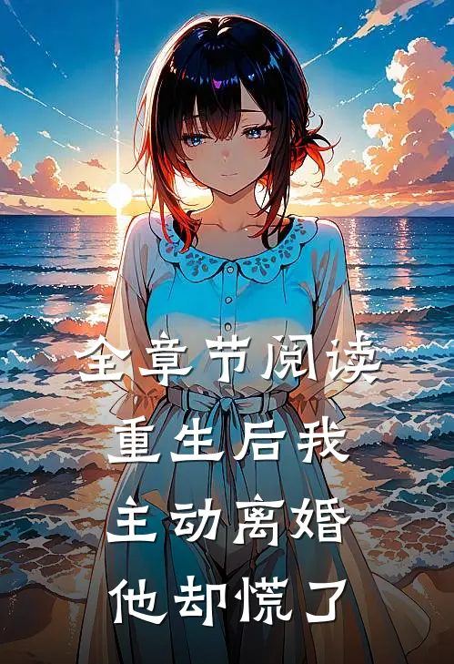 全章节阅读重生后我主动离婚，他却慌了