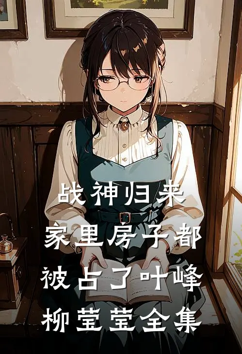 战神归来，家里房子都被占了叶峰柳莹莹 全集