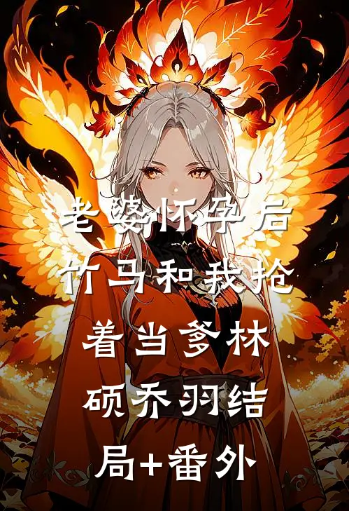 老婆怀孕后，竹马和我抢着当爹林硕乔羽结局+番外