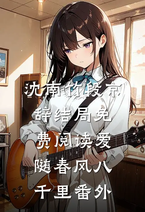 沈南竹段京辞结局免费阅读爱随春风八千里番外