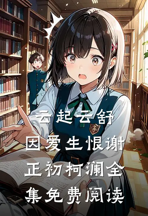 云起云舒，因爱生恨谢正初柯澜全集免费阅读