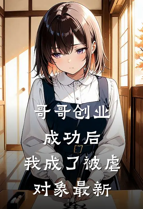 哥哥创业成功后，我成了被虐对象最新