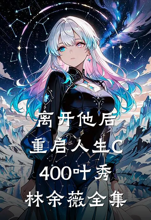 离开他后，重启人生C400叶秀林余薇 全集
