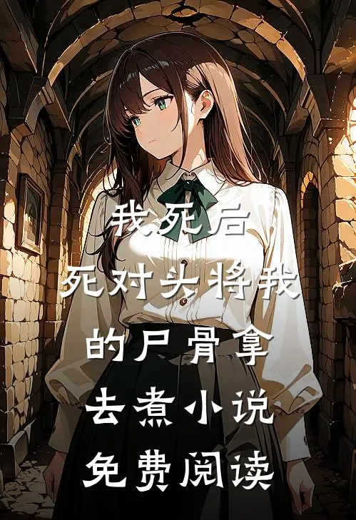 我死后，死对头将我的尸骨拿去煮小说免费阅读