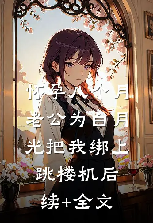 怀孕八个月，老公为白月光把我绑上跳楼机后续+全文