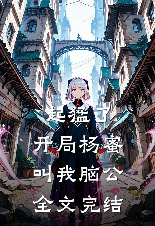 起猛了，开局杨蜜叫我脑公全文完结