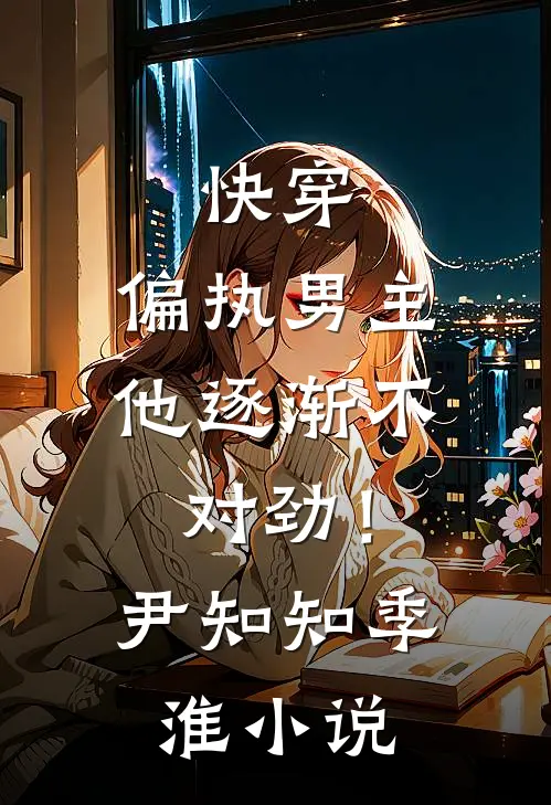 快穿：偏执男主他逐渐不对劲！尹知知季淮小说