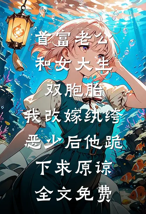 首富老公和女大生双胞胎，我改嫁纨绔恶少后他跪下求原谅全文免费