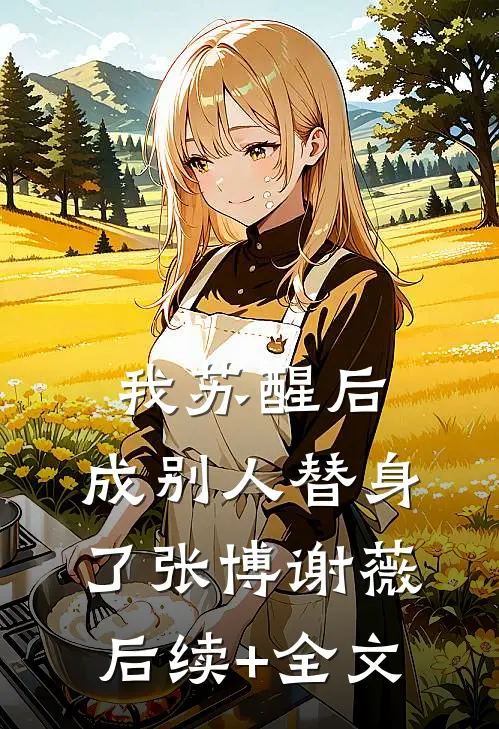 我苏醒后，成别人替身了张博谢薇后续+全文