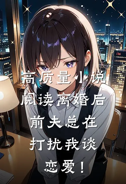 高质量小说阅读离婚后，前夫总在打扰我谈恋爱！
