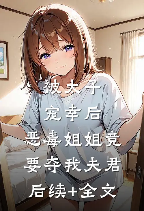 被太子宠幸后，恶毒姐姐竟要夺我夫君后续+全文