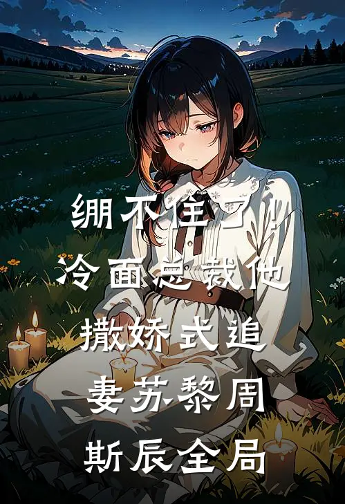 绷不住了！冷面总裁他撒娇式追妻苏黎周斯辰全局