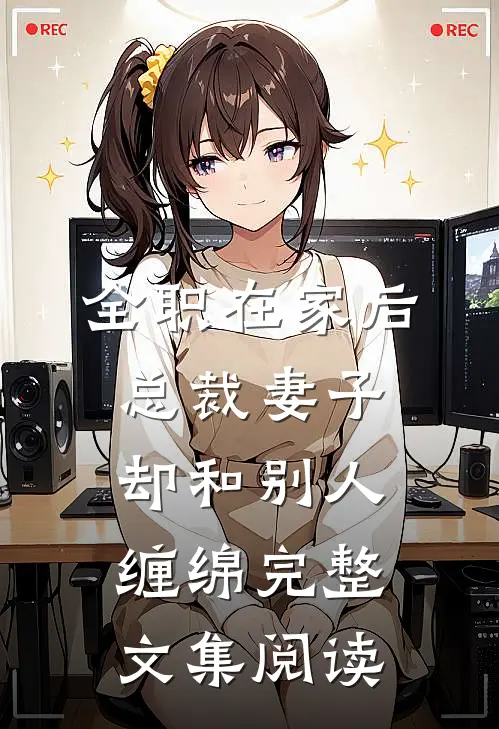 全职在家后，总裁妻子却和别人缠绵完整文集阅读