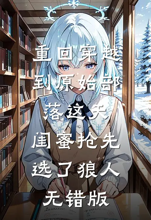 重回穿越到原始部落这天，闺蜜抢先选了狼人无错版