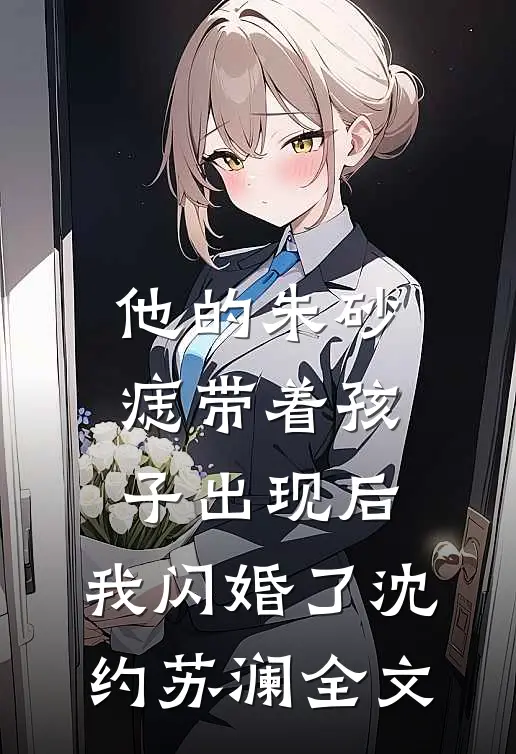 他的朱砂痣带着孩子出现后，我闪婚了沈约苏澜全文