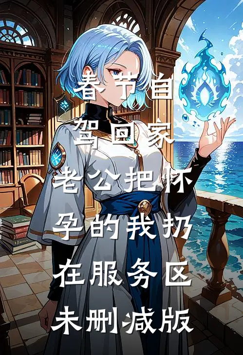 春节自驾回家，老公把怀孕的我扔在服务区未删减版