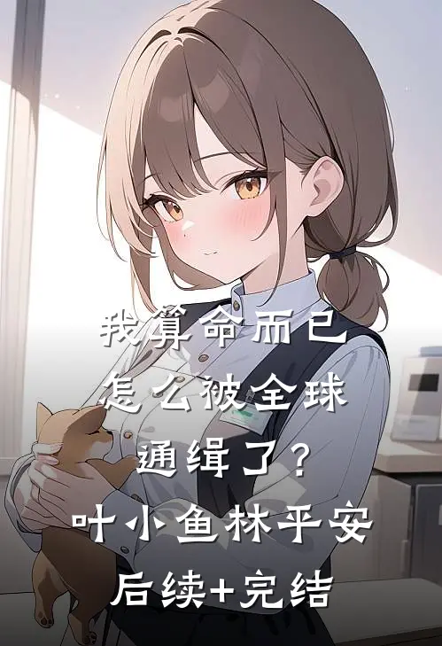 我算命而已，怎么被全球通缉了？叶小鱼林平安后续+完结
