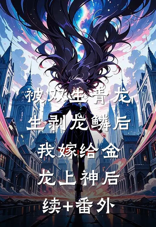 被双生青龙生剥龙鳞后，我嫁给金龙上神后续+番外