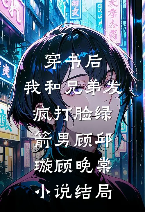 穿书后，我和兄弟发疯打脸绿箭男顾邱璇顾晚棠小说结局