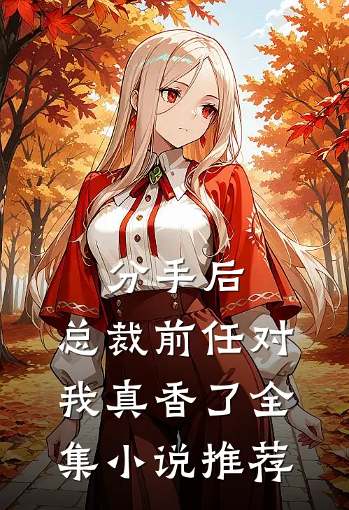 分手后，总裁前任对我真香了全集小说推荐