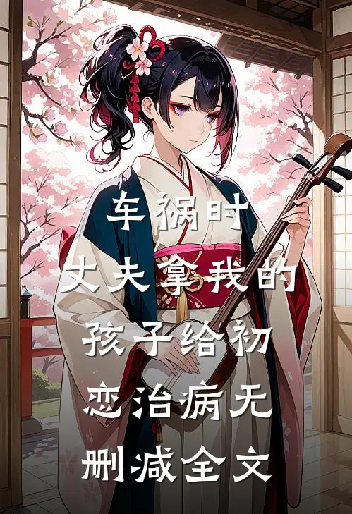 车祸时，丈夫拿我的孩子给初恋治病无删减全文
