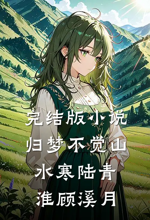 完结版小说归梦不觉山水寒陆青淮顾溪月