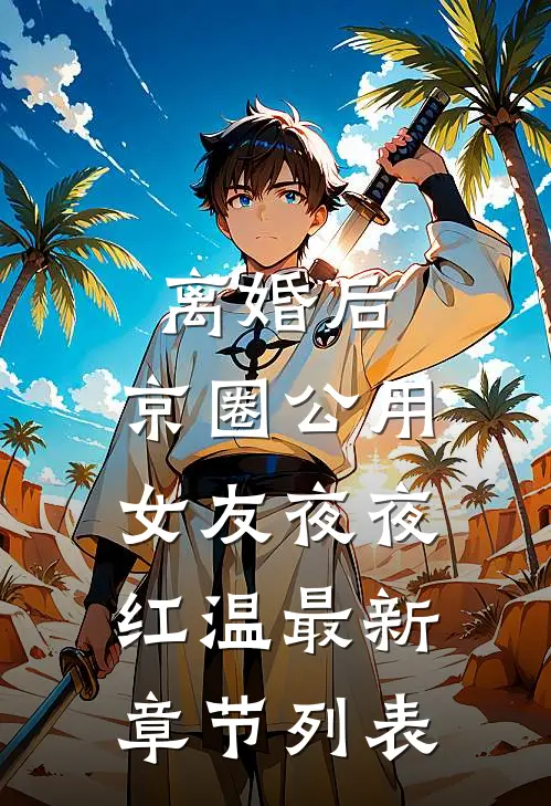 离婚后，京圈公用女友夜夜红温最新章节列表