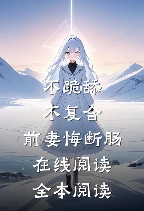 不跪舔，不复合，前妻悔断肠在线阅读全本阅读