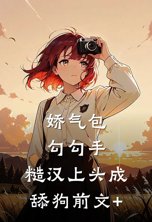 娇气包勾勾手，糙汉上头成舔狗前文+