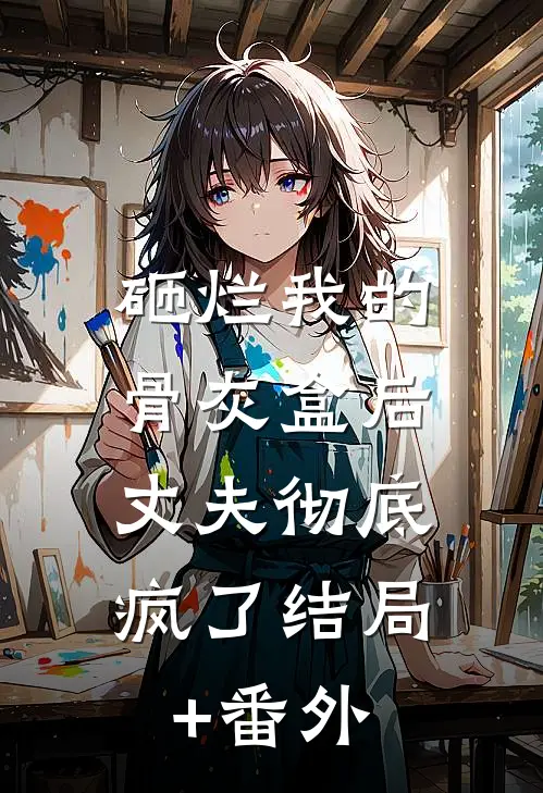 砸烂我的骨灰盒后，丈夫彻底疯了结局+番外
