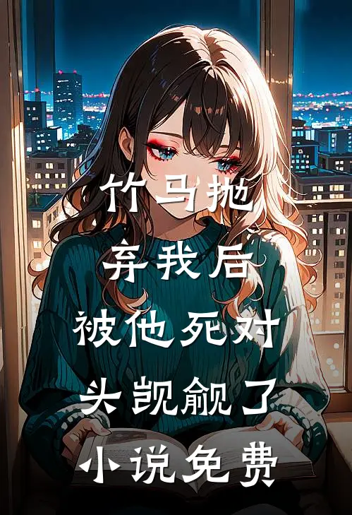 竹马抛弃我后，被他死对头觊觎了小说免费