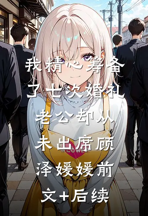 我精心筹备了七次婚礼，老公却从未出席顾泽媛媛前文+后续