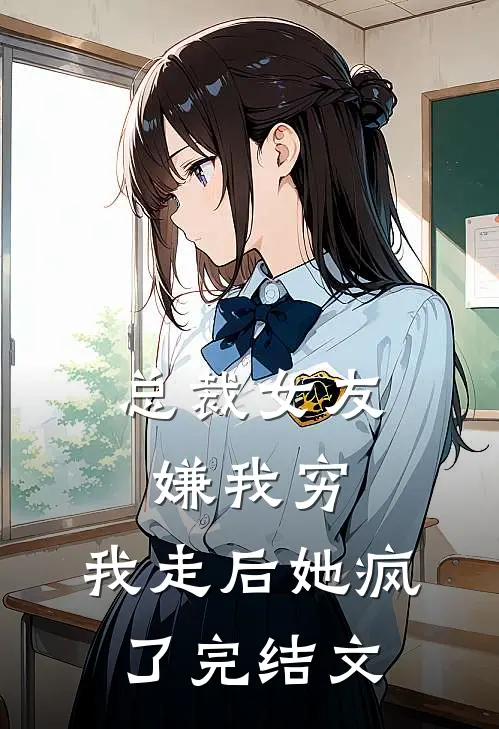 总裁女友嫌我穷，我走后她疯了完结文
